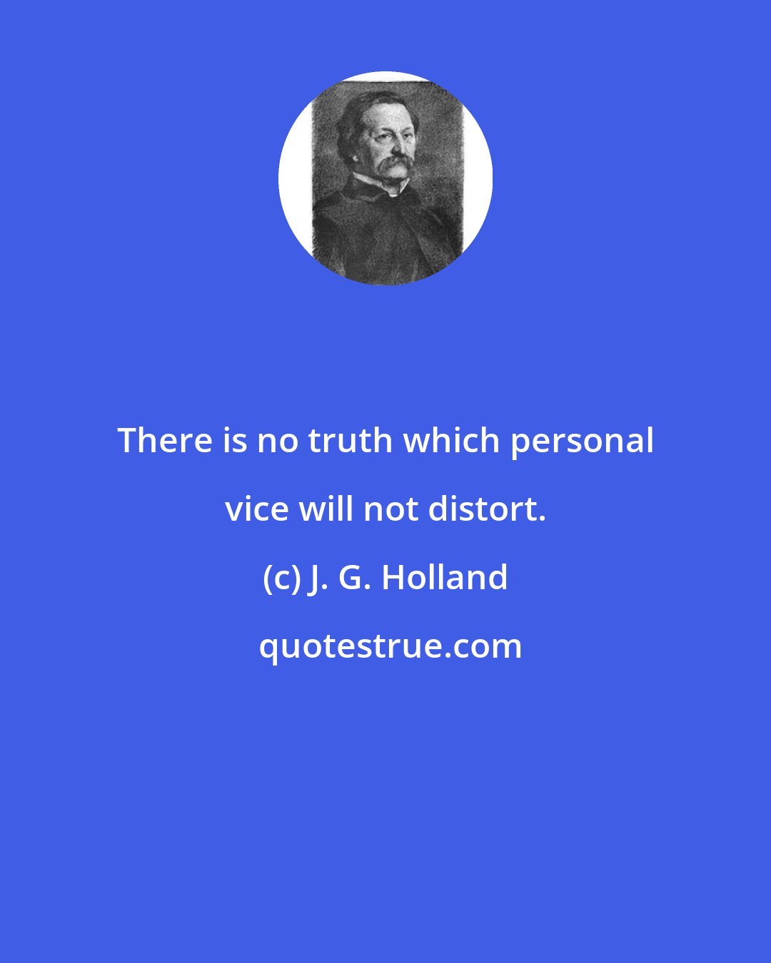 J. G. Holland: There is no truth which personal vice will not distort.