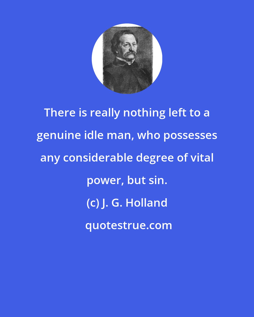 J. G. Holland: There is really nothing left to a genuine idle man, who possesses any considerable degree of vital power, but sin.