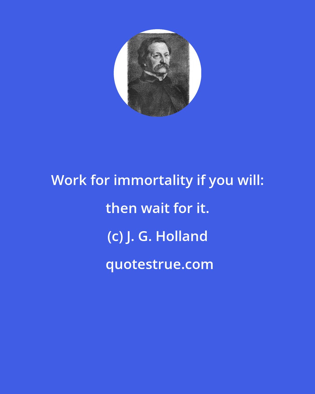 J. G. Holland: Work for immortality if you will: then wait for it.