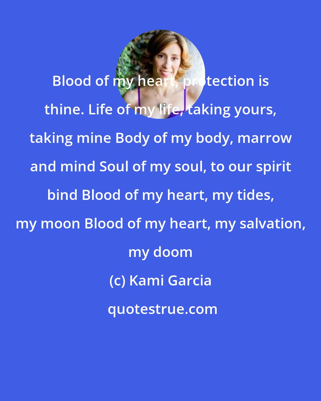 Kami Garcia: Blood of my heart, protection is thine. Life of my life, taking yours, taking mine Body of my body, marrow and mind Soul of my soul, to our spirit bind Blood of my heart, my tides, my moon Blood of my heart, my salvation, my doom