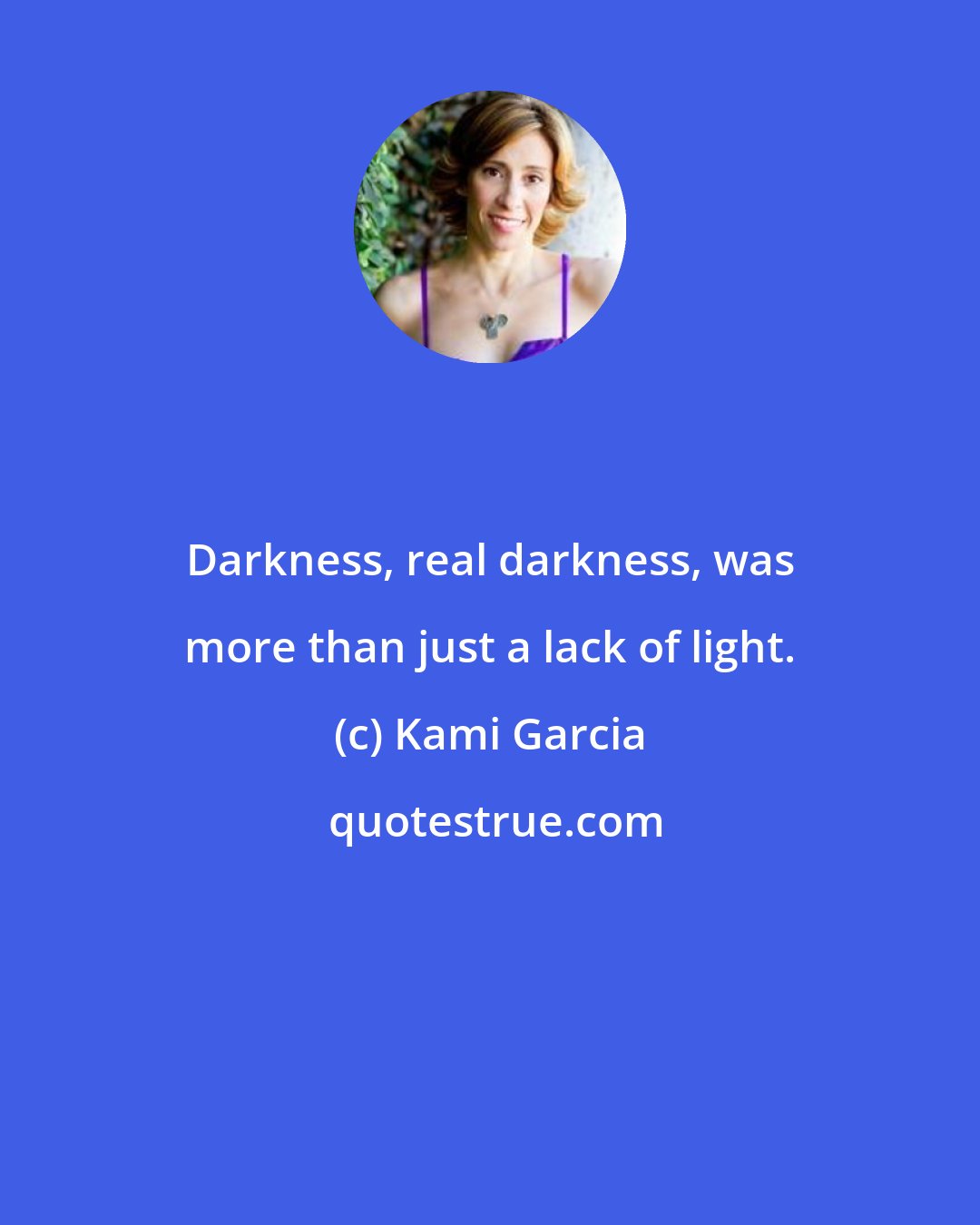 Kami Garcia: Darkness, real darkness, was more than just a lack of light.