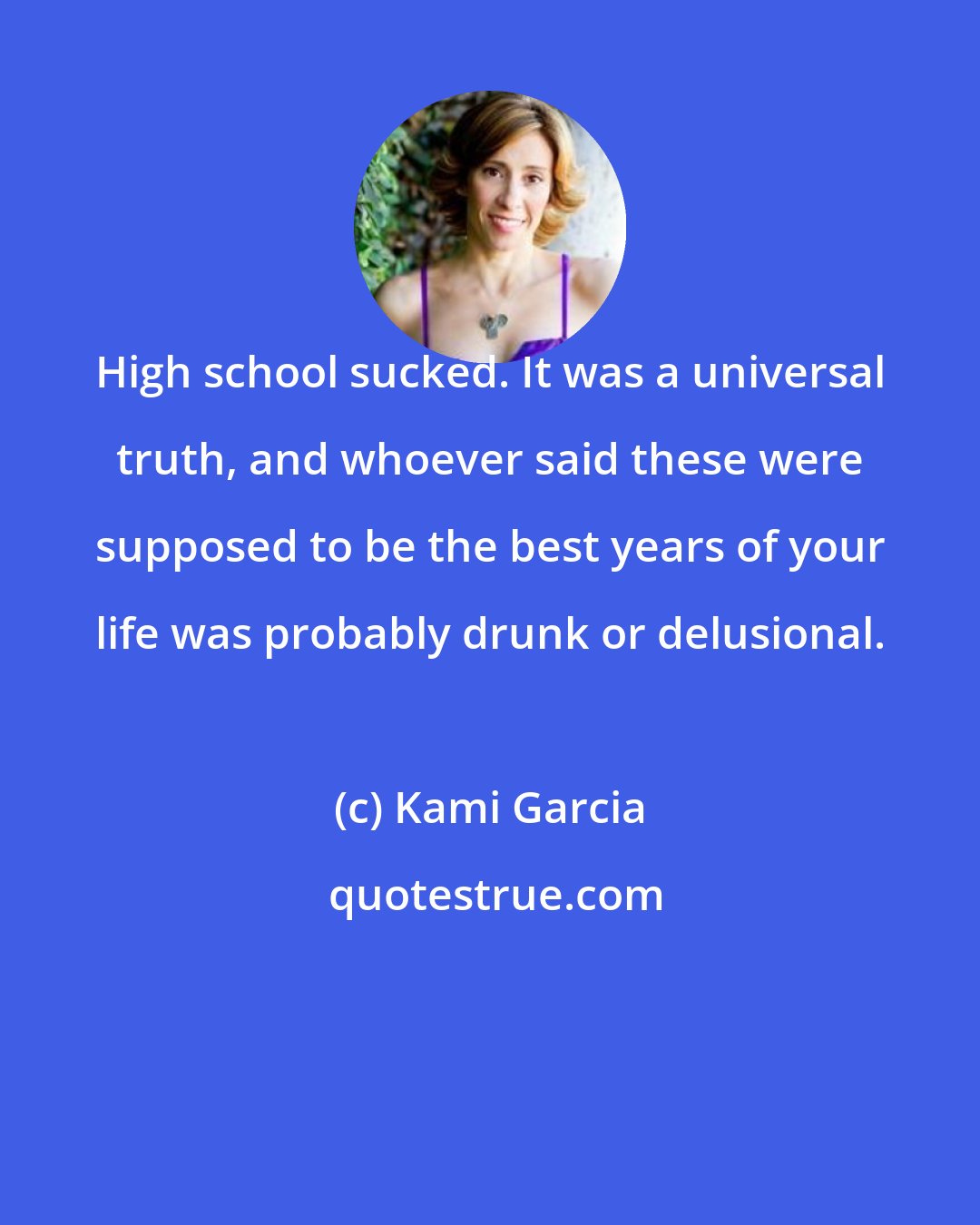 Kami Garcia: High school sucked. It was a universal truth, and whoever said these were supposed to be the best years of your life was probably drunk or delusional.