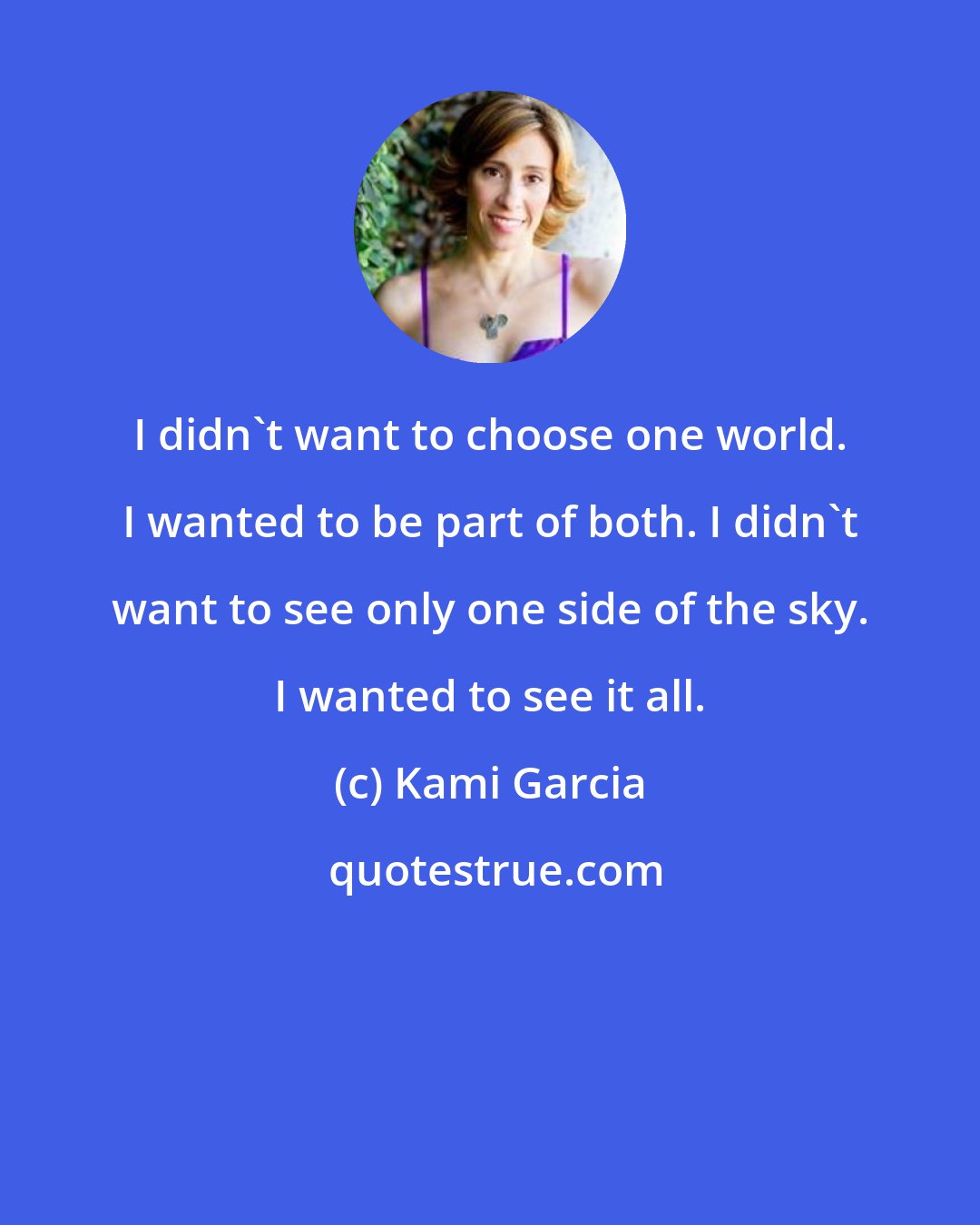 Kami Garcia: I didn't want to choose one world. I wanted to be part of both. I didn't want to see only one side of the sky. I wanted to see it all.