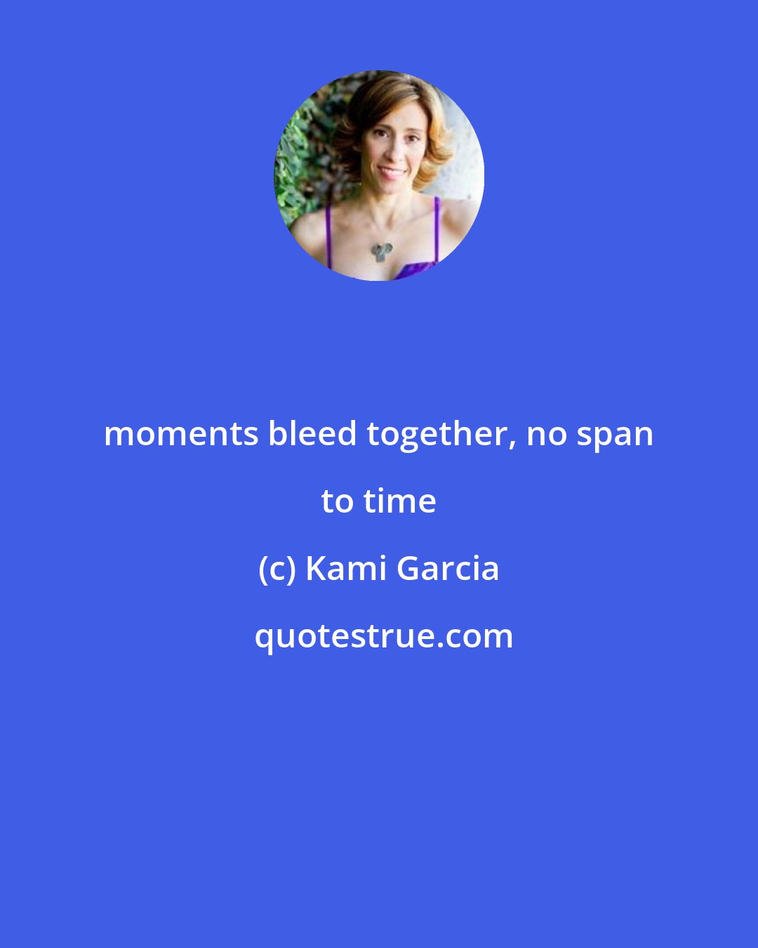 Kami Garcia: moments bleed together, no span to time