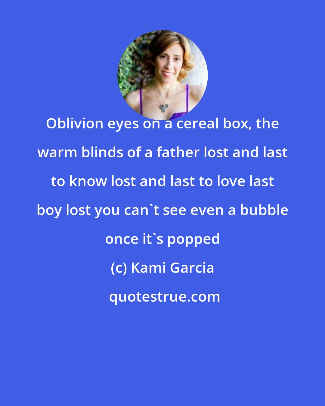 Kami Garcia: Oblivion eyes on a cereal box, the warm blinds of a father lost and last to know lost and last to love last boy lost you can't see even a bubble once it's popped