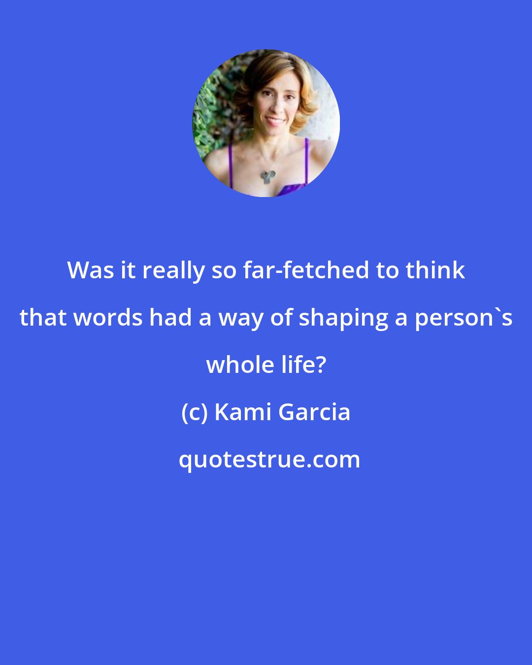 Kami Garcia: Was it really so far-fetched to think that words had a way of shaping a person's whole life?