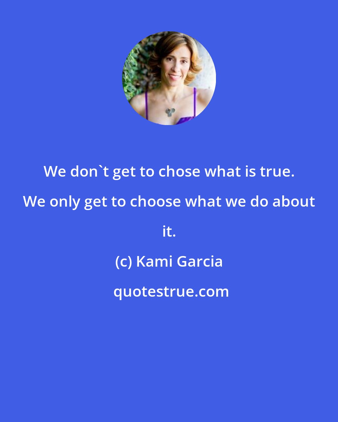 Kami Garcia: We don't get to chose what is true. We only get to choose what we do about it.