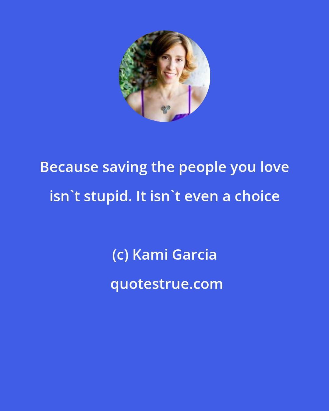 Kami Garcia: Because saving the people you love isn't stupid. It isn't even a choice