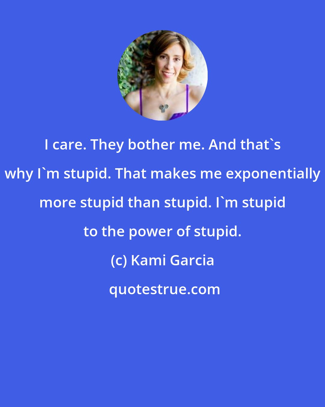 Kami Garcia: I care. They bother me. And that's why I'm stupid. That makes me exponentially more stupid than stupid. I'm stupid to the power of stupid.