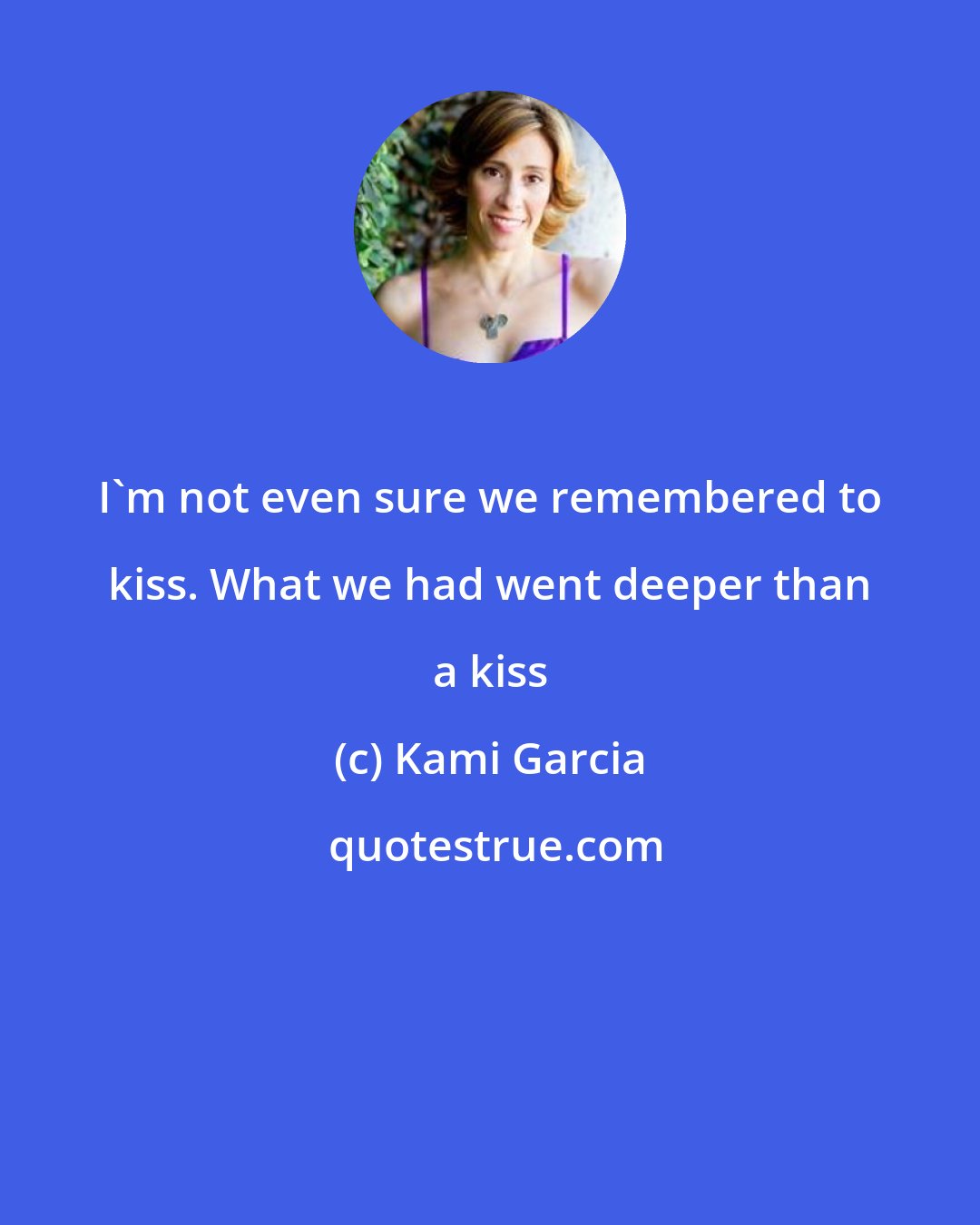 Kami Garcia: I'm not even sure we remembered to kiss. What we had went deeper than a kiss