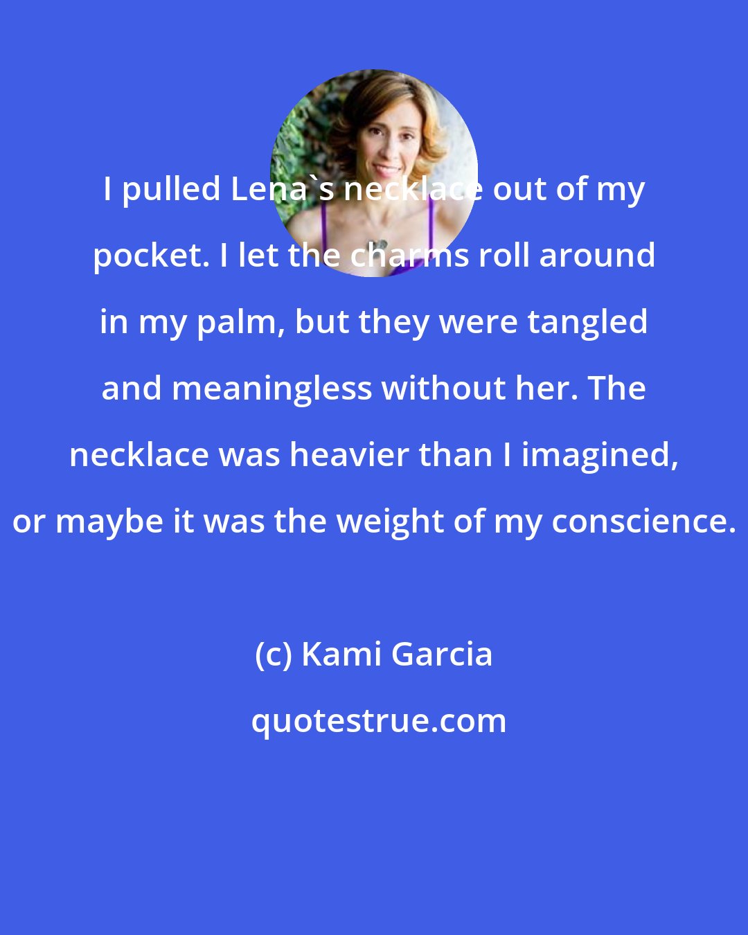 Kami Garcia: I pulled Lena's necklace out of my pocket. I let the charms roll around in my palm, but they were tangled and meaningless without her. The necklace was heavier than I imagined, or maybe it was the weight of my conscience.