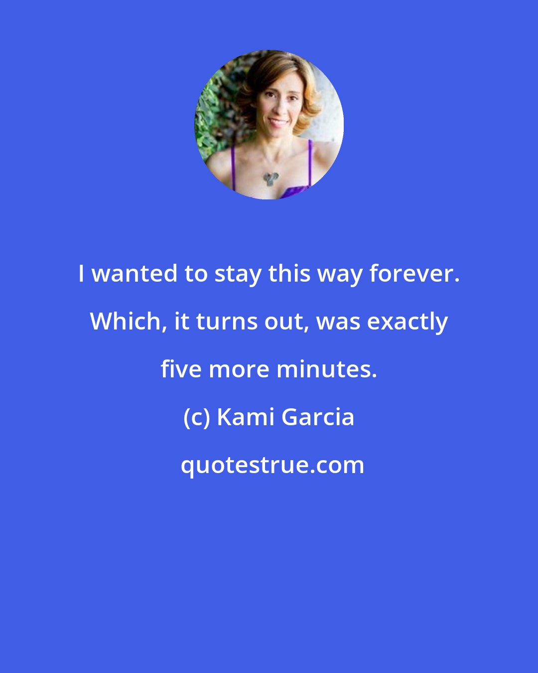 Kami Garcia: I wanted to stay this way forever. Which, it turns out, was exactly five more minutes.