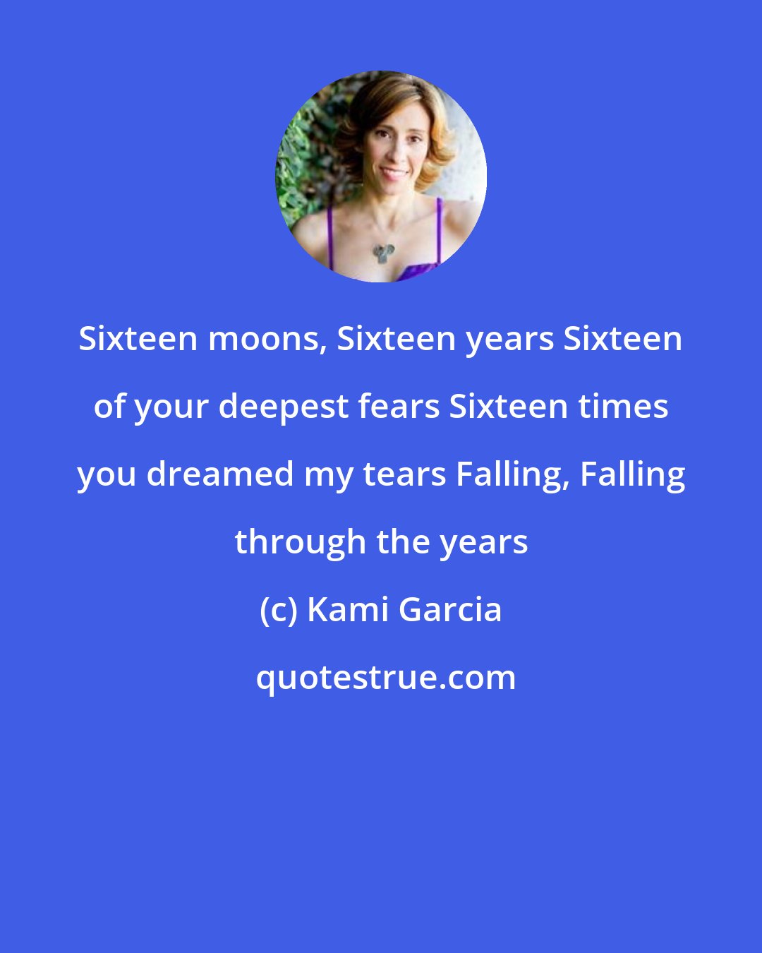 Kami Garcia: Sixteen moons, Sixteen years Sixteen of your deepest fears Sixteen times you dreamed my tears Falling, Falling through the years