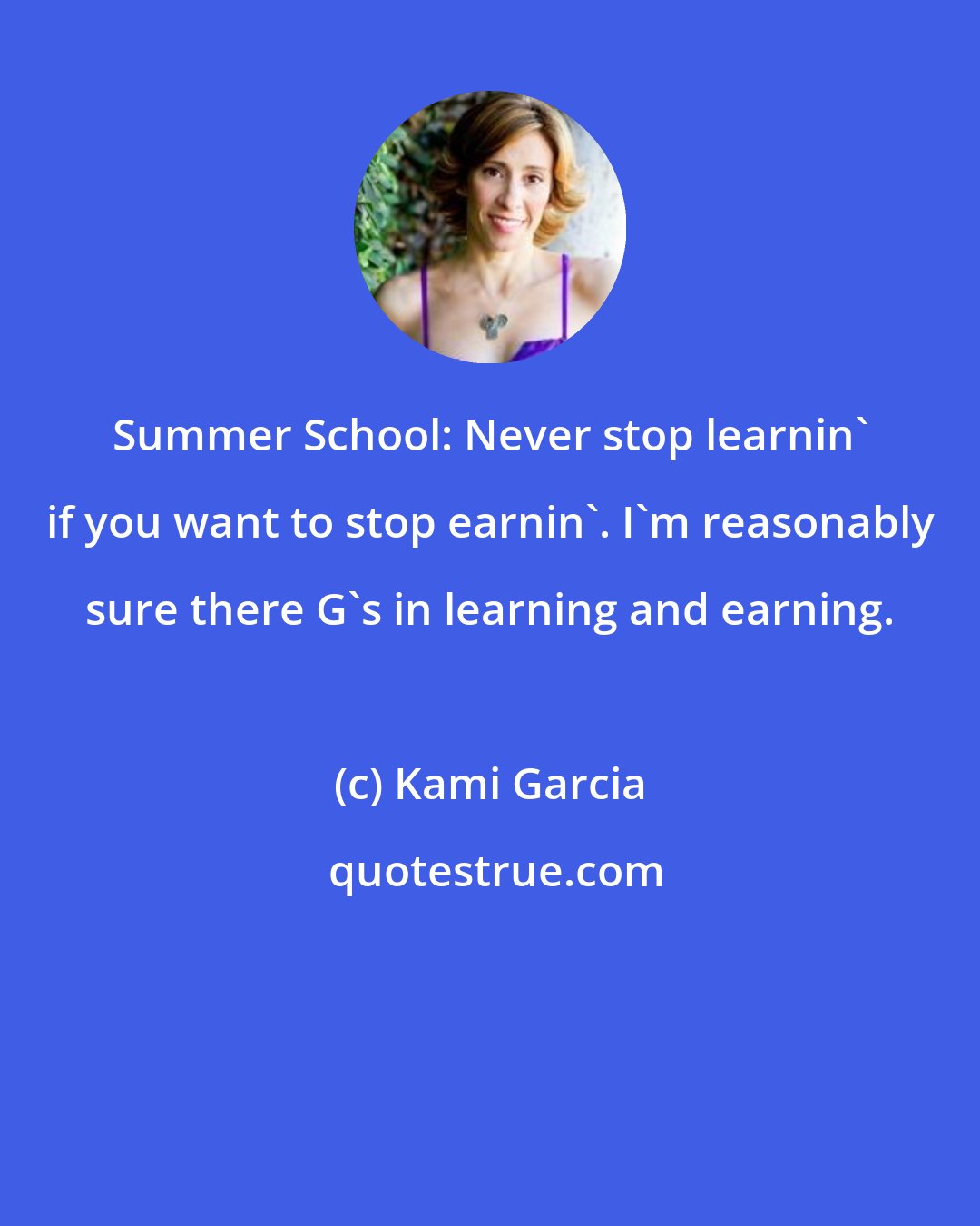 Kami Garcia: Summer School: Never stop learnin' if you want to stop earnin'. I'm reasonably sure there G's in learning and earning.