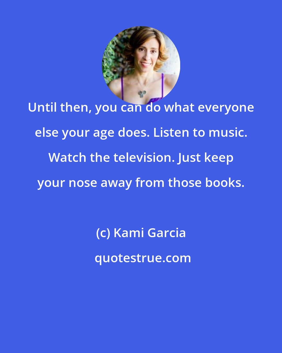 Kami Garcia: Until then, you can do what everyone else your age does. Listen to music. Watch the television. Just keep your nose away from those books.