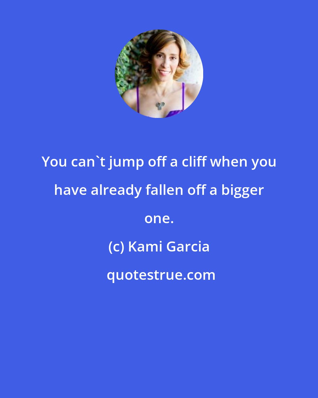 Kami Garcia: You can't jump off a cliff when you have already fallen off a bigger one.