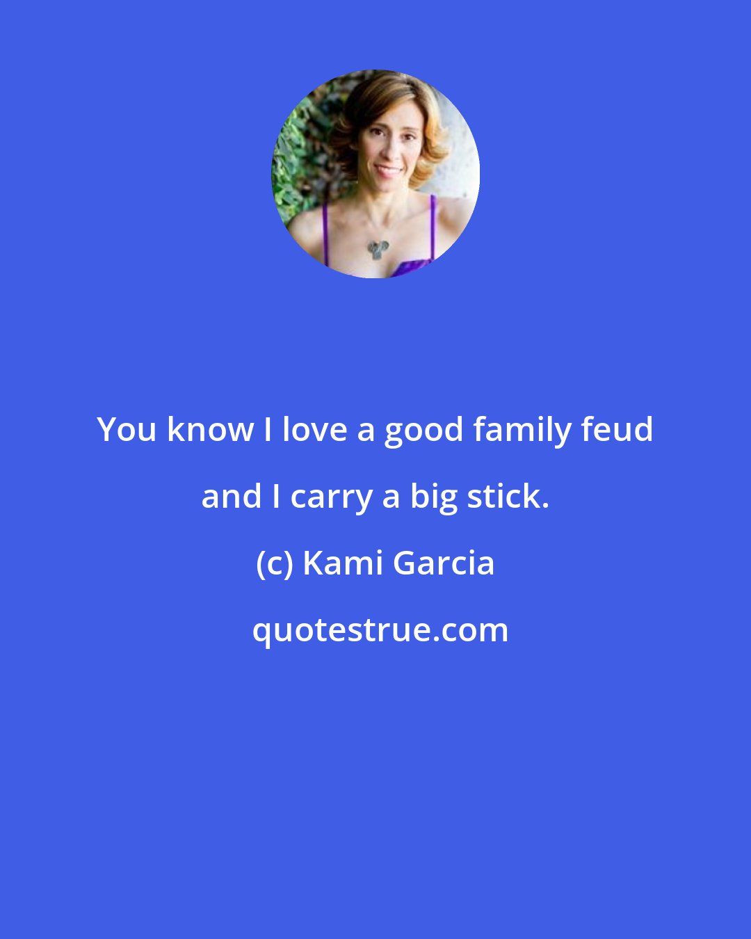 Kami Garcia: You know I love a good family feud and I carry a big stick.