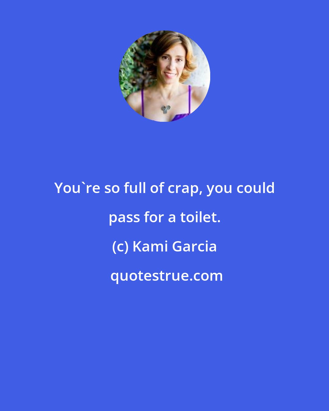 Kami Garcia: You're so full of crap, you could pass for a toilet.