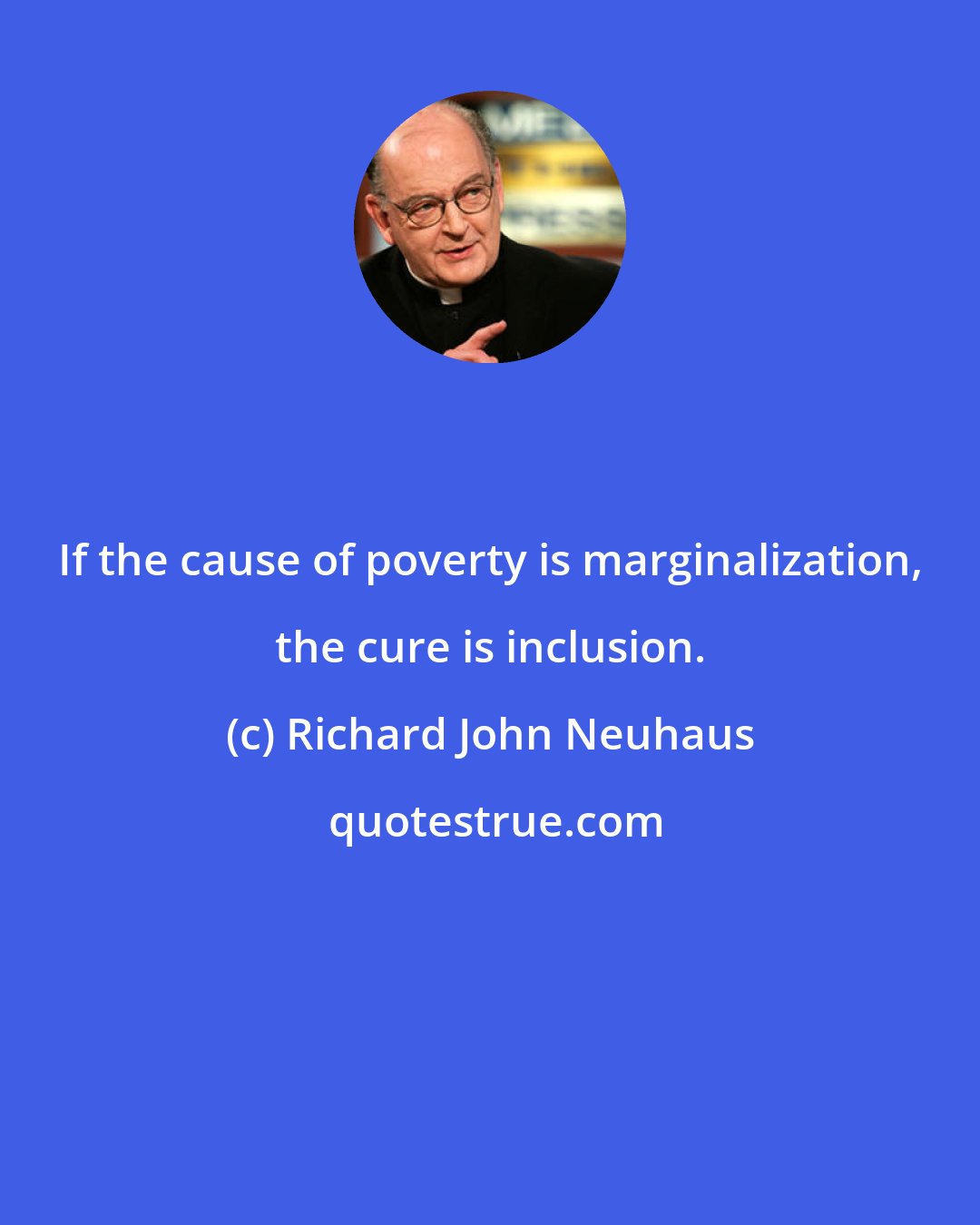 Richard John Neuhaus: If the cause of poverty is marginalization, the cure is inclusion.