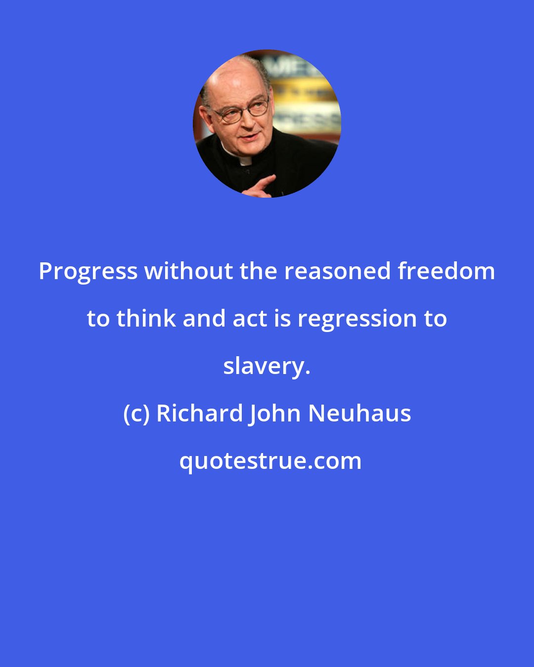 Richard John Neuhaus: Progress without the reasoned freedom to think and act is regression to slavery.