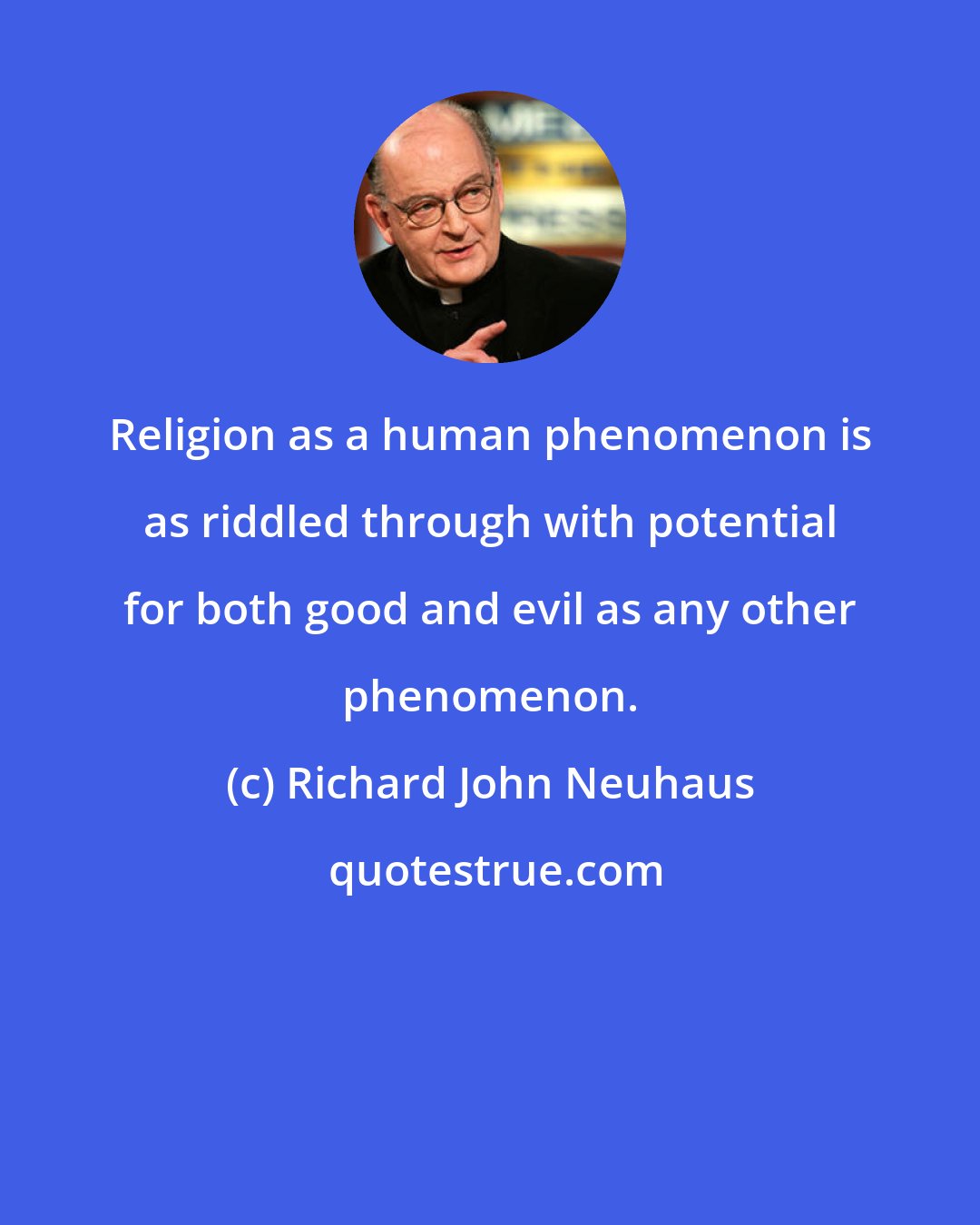Richard John Neuhaus: Religion as a human phenomenon is as riddled through with potential for both good and evil as any other phenomenon.