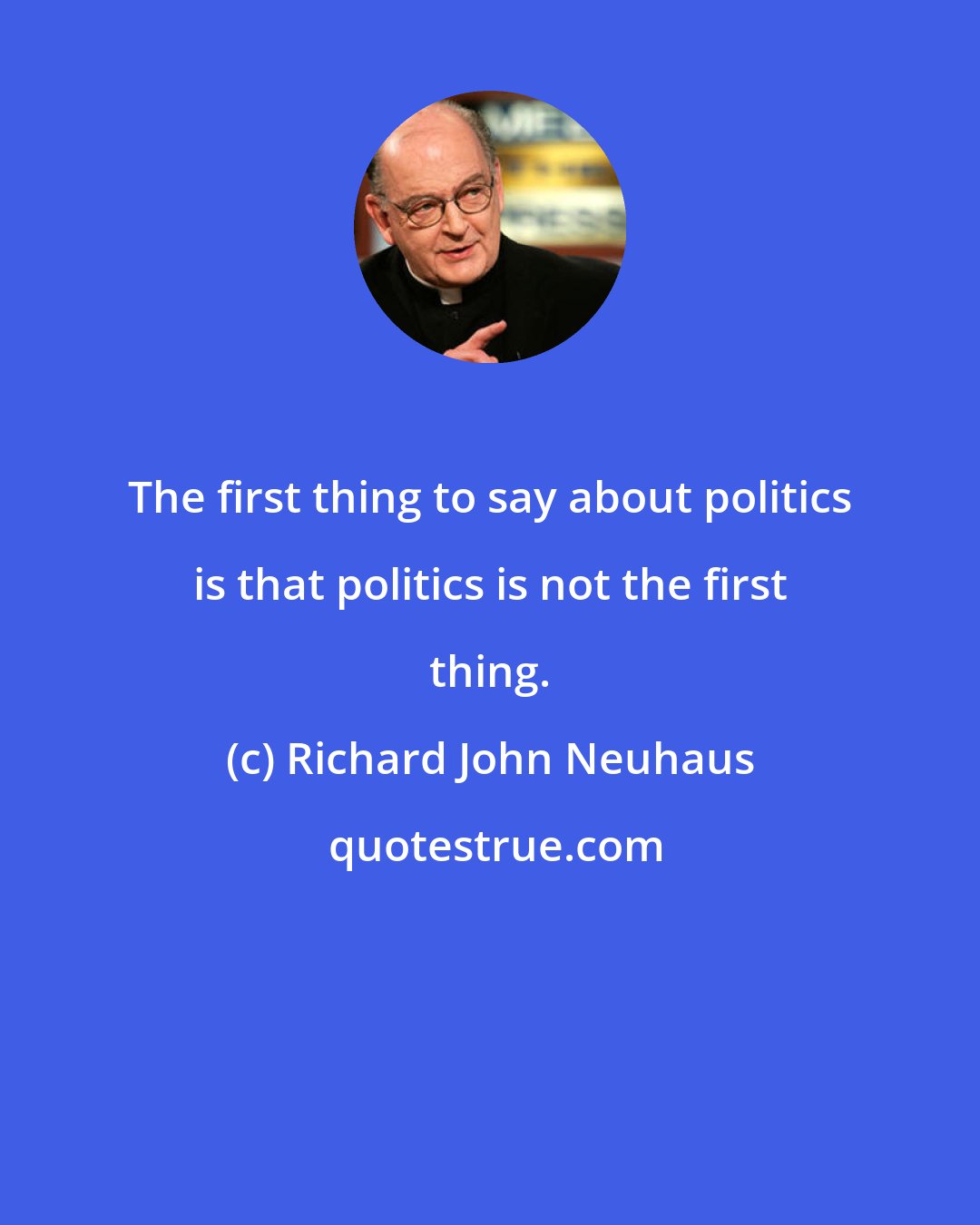 Richard John Neuhaus: The first thing to say about politics is that politics is not the first thing.