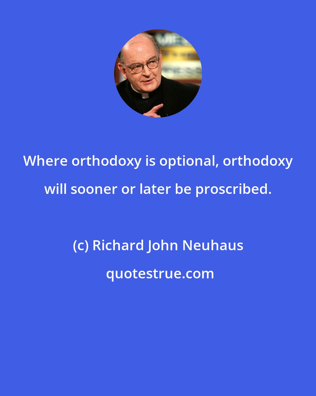 Richard John Neuhaus: Where orthodoxy is optional, orthodoxy will sooner or later be proscribed.