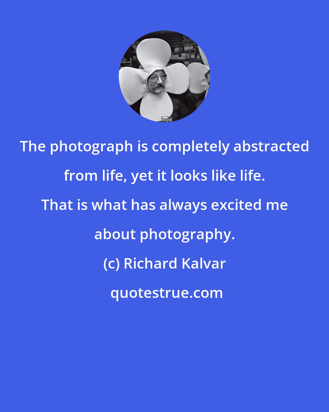 Richard Kalvar: The photograph is completely abstracted from life, yet it looks like life. That is what has always excited me about photography.