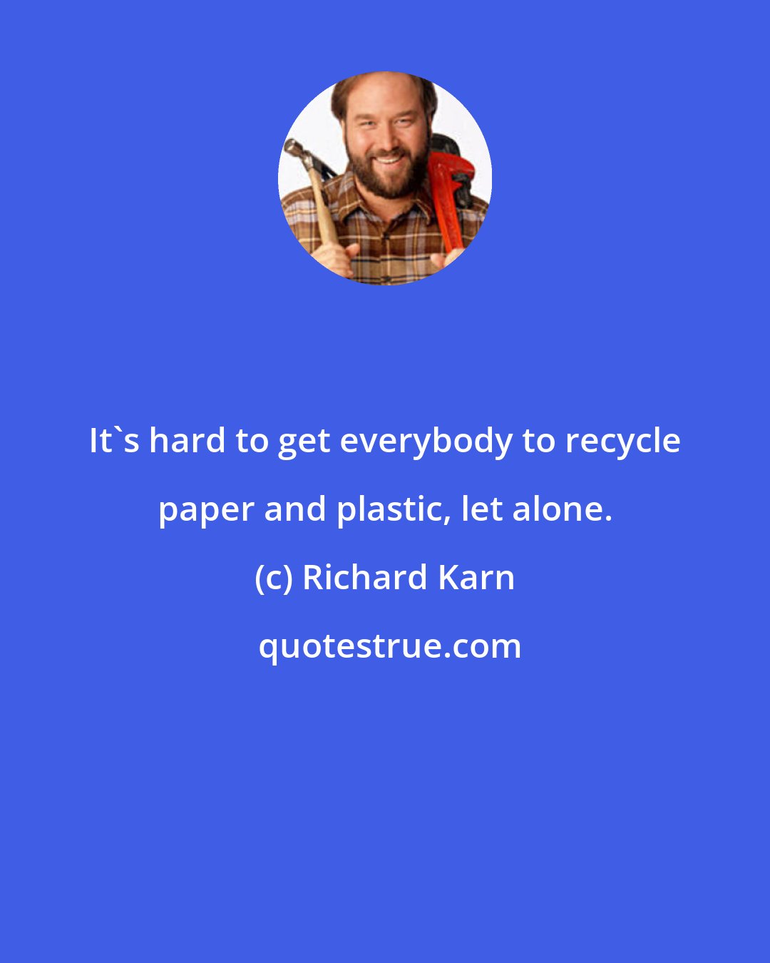 Richard Karn: It's hard to get everybody to recycle paper and plastic, let alone.