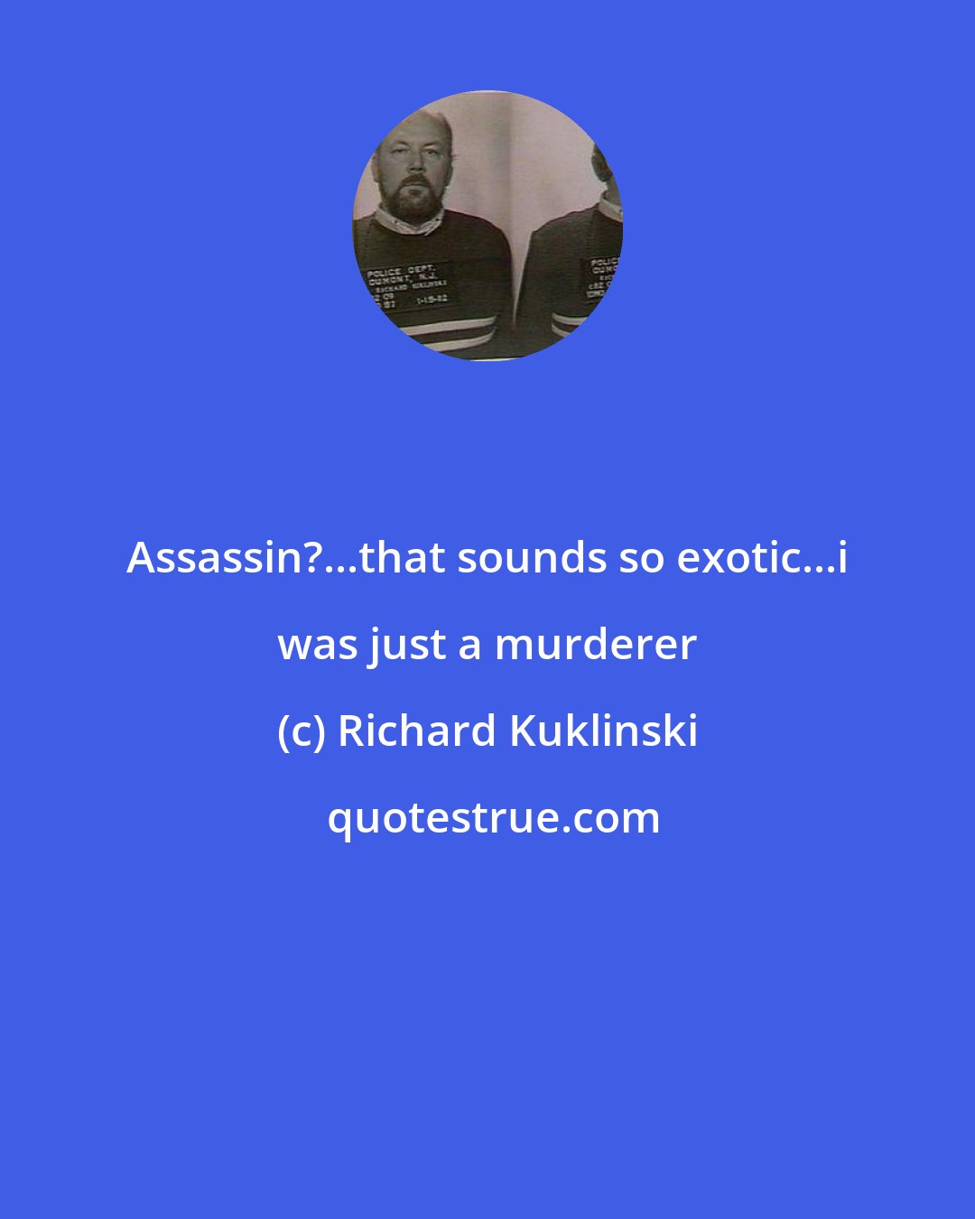 Richard Kuklinski: Assassin?...that sounds so exotic...i was just a murderer