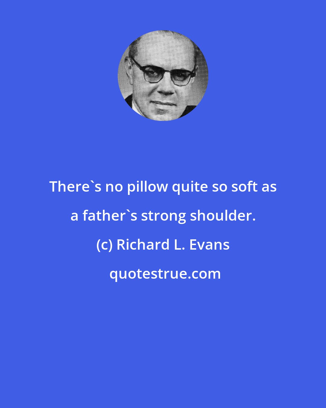 Richard L. Evans: There's no pillow quite so soft as a father's strong shoulder.