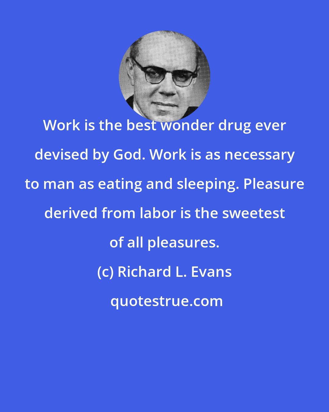 Richard L. Evans: Work is the best wonder drug ever devised by God. Work is as necessary to man as eating and sleeping. Pleasure derived from labor is the sweetest of all pleasures.