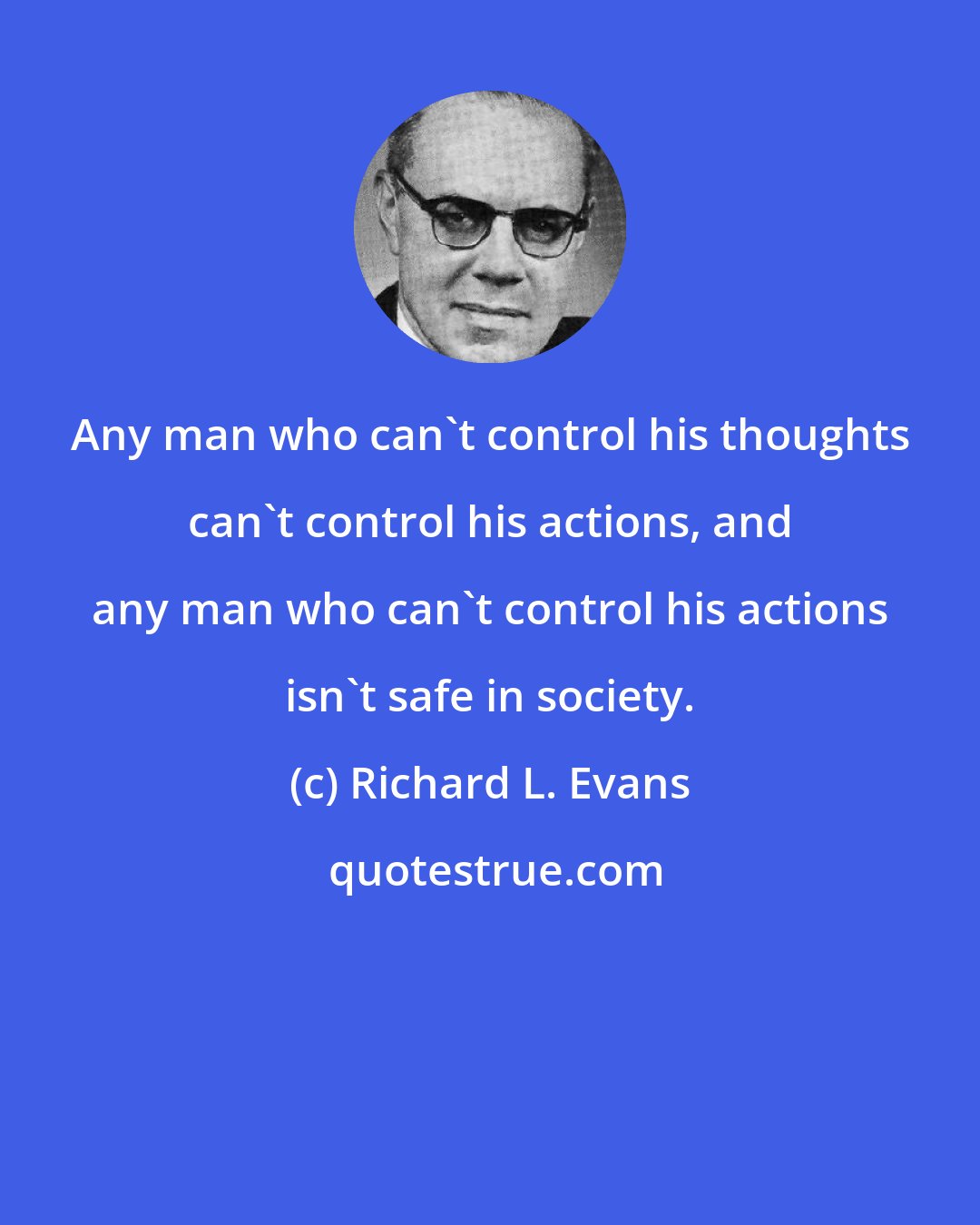 Richard L. Evans: Any man who can't control his thoughts can't control his actions, and any man who can't control his actions isn't safe in society.