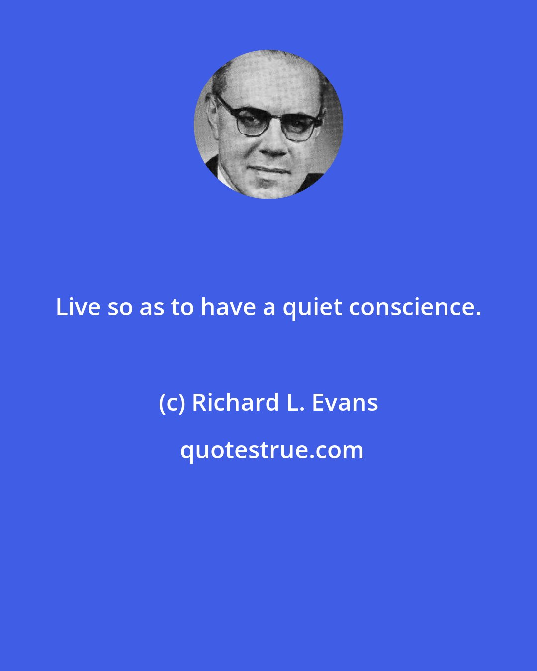 Richard L. Evans: Live so as to have a quiet conscience.