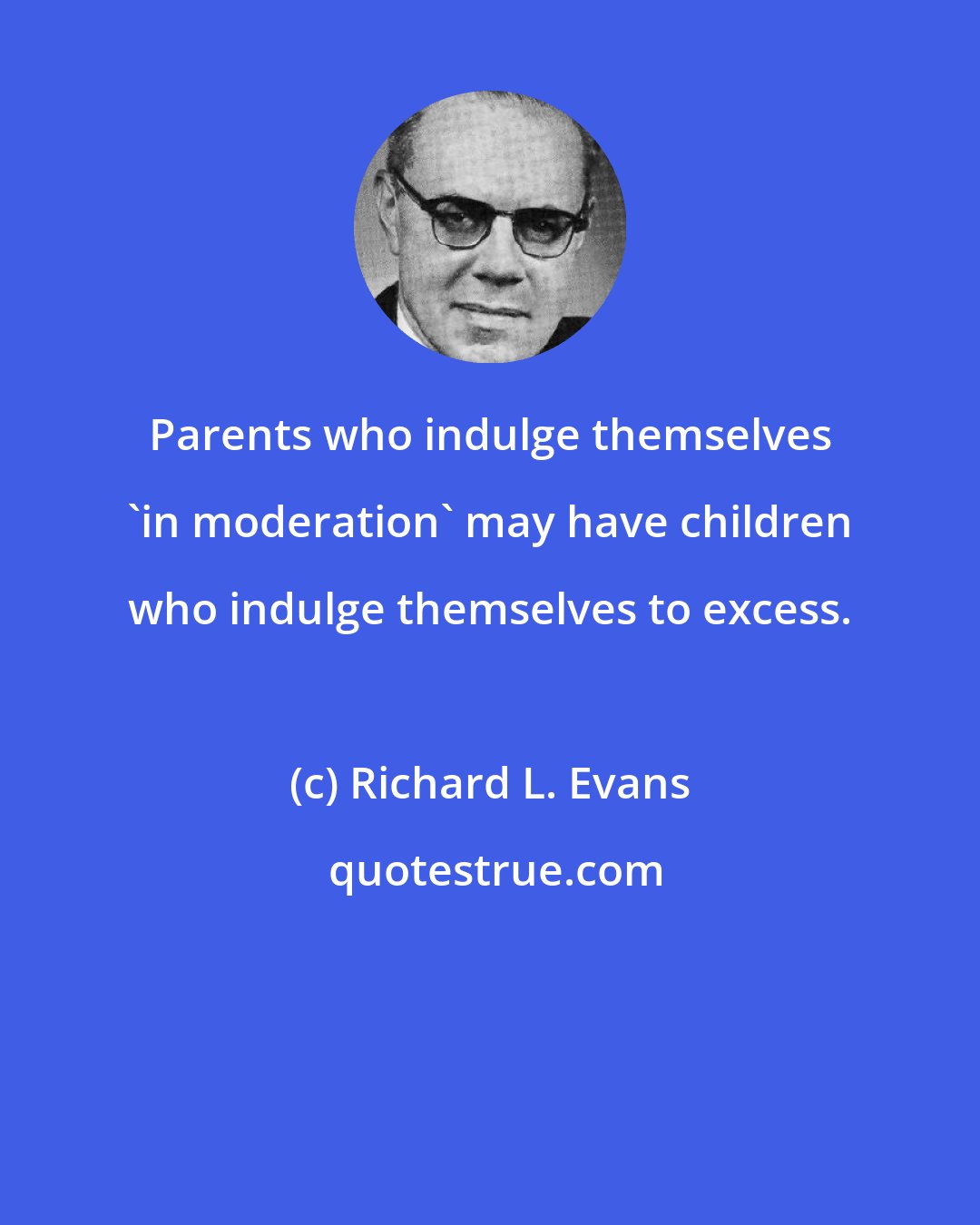 Richard L. Evans: Parents who indulge themselves 'in moderation' may have children who indulge themselves to excess.