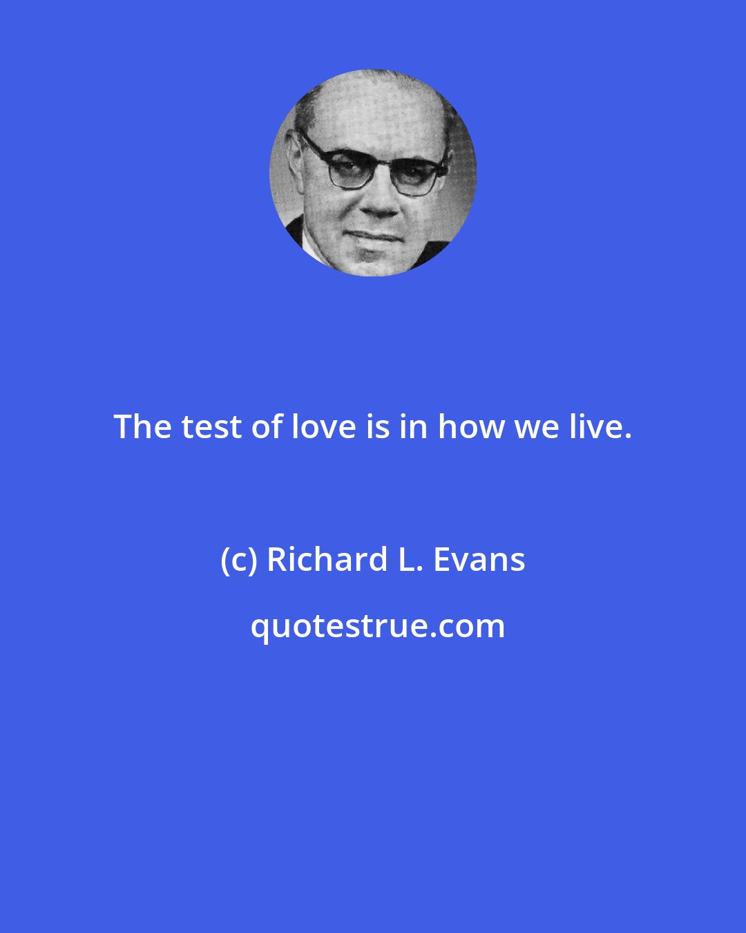 Richard L. Evans: The test of love is in how we live.