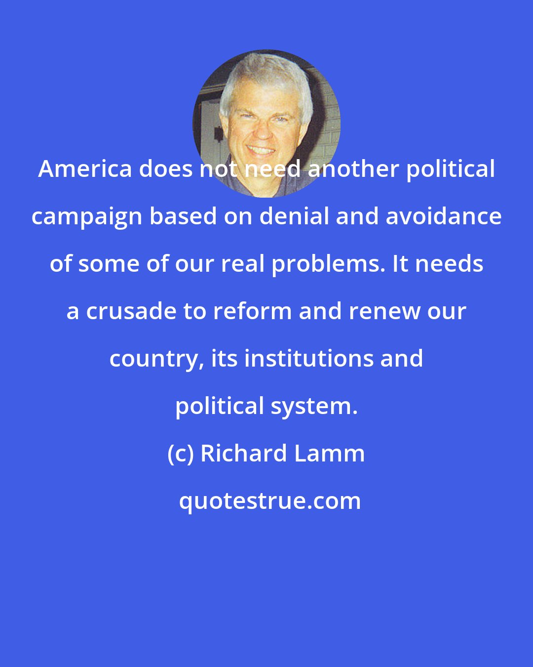 Richard Lamm: America does not need another political campaign based on denial and avoidance of some of our real problems. It needs a crusade to reform and renew our country, its institutions and political system.