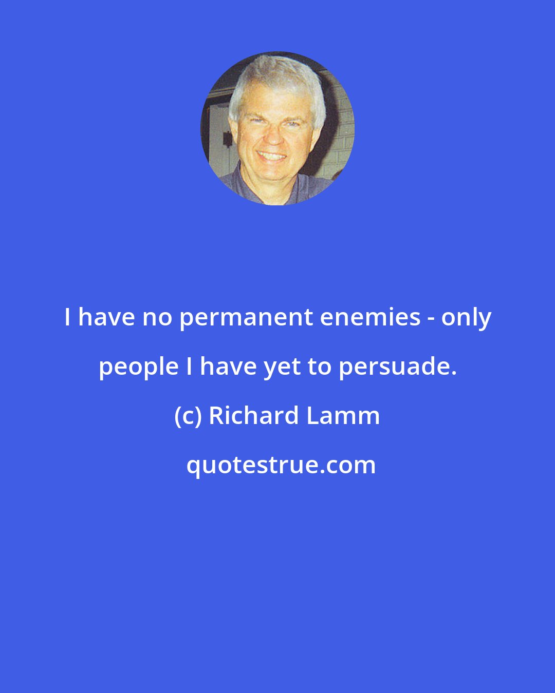 Richard Lamm: I have no permanent enemies - only people I have yet to persuade.