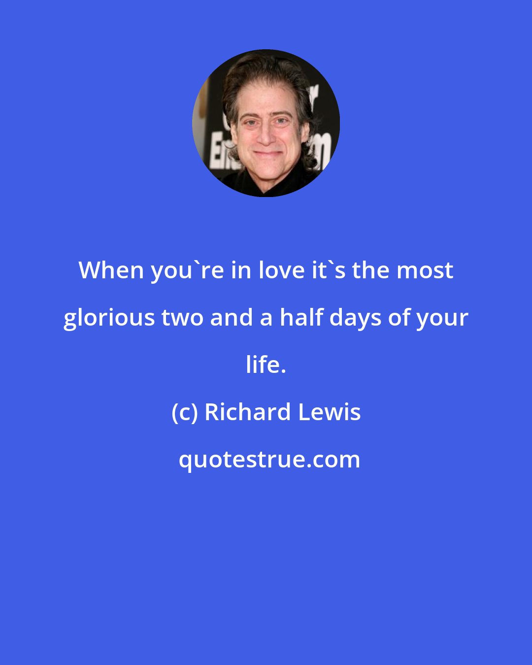 Richard Lewis: When you're in love it's the most glorious two and a half days of your life.