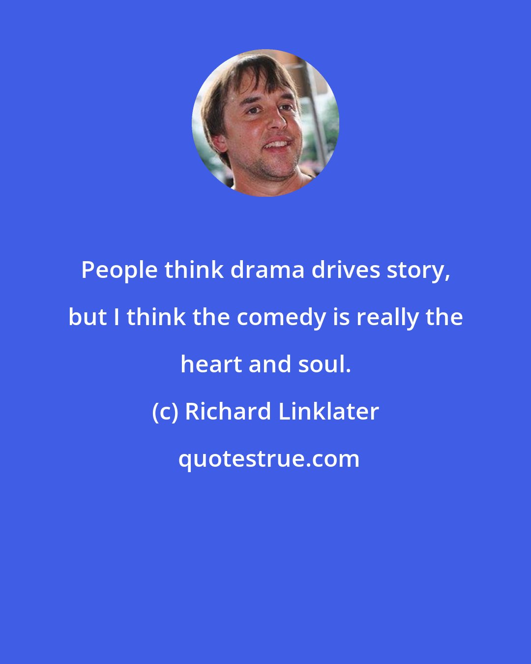 Richard Linklater: People think drama drives story, but I think the comedy is really the heart and soul.