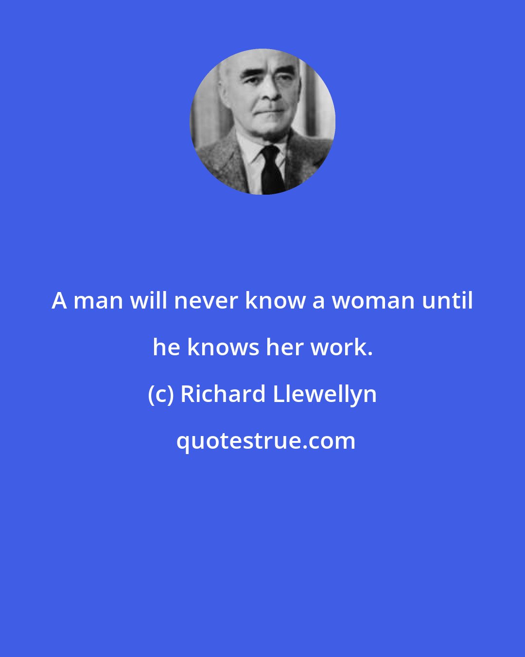 Richard Llewellyn: A man will never know a woman until he knows her work.