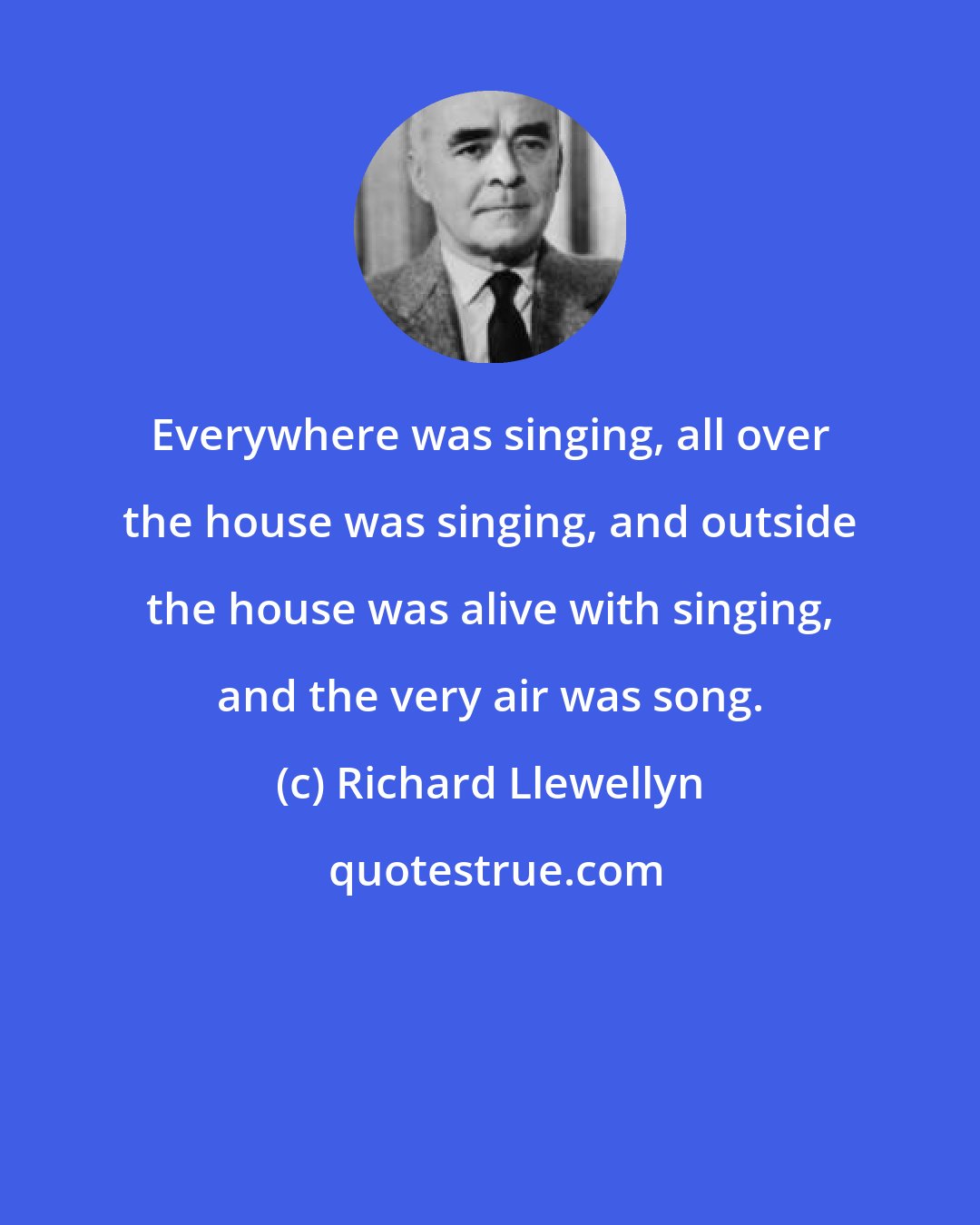Richard Llewellyn: Everywhere was singing, all over the house was singing, and outside the house was alive with singing, and the very air was song.