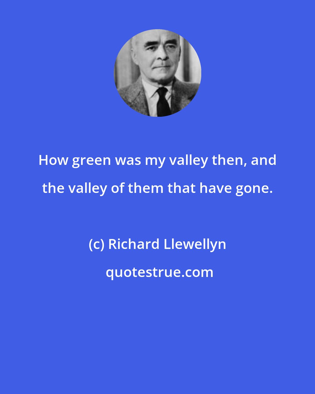 Richard Llewellyn: How green was my valley then, and the valley of them that have gone.