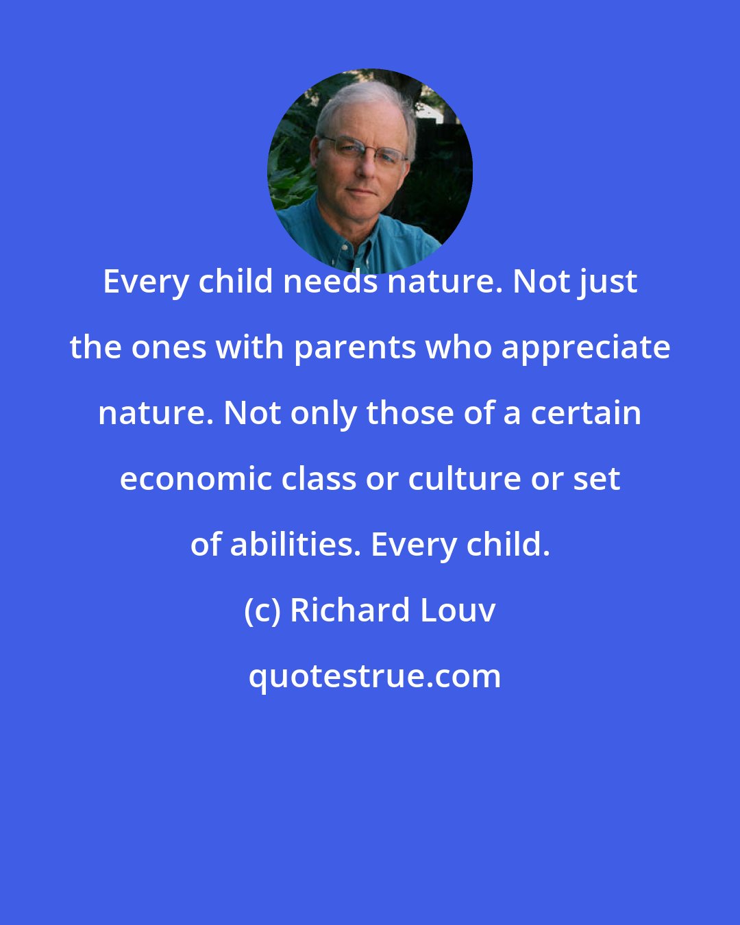 Richard Louv: Every child needs nature. Not just the ones with parents who appreciate nature. Not only those of a certain economic class or culture or set of abilities. Every child.