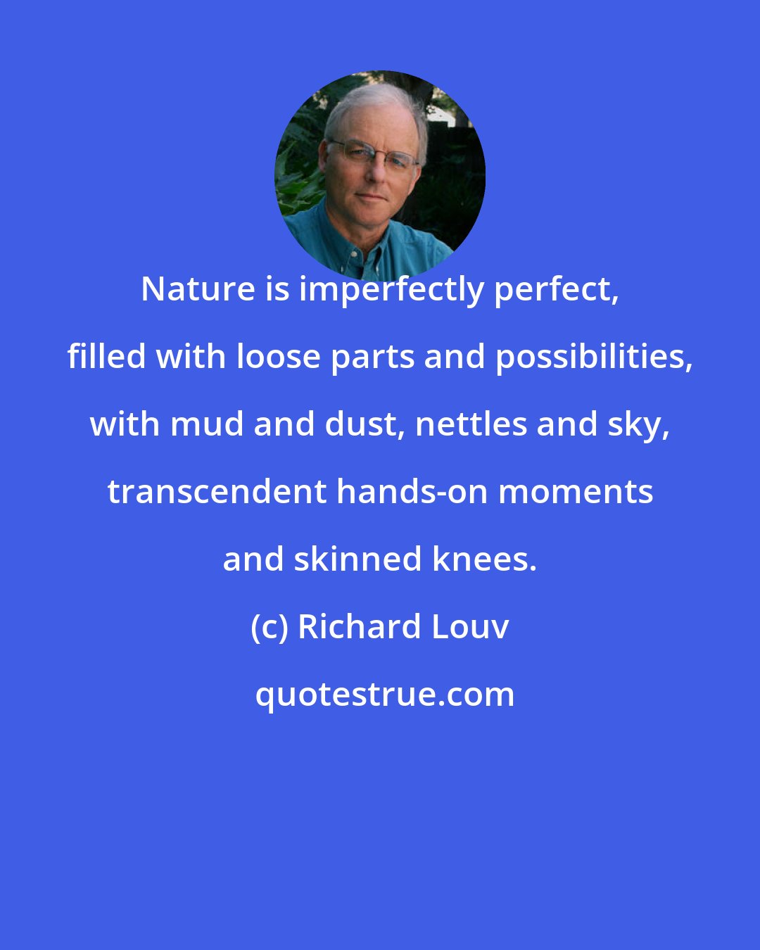 Richard Louv: Nature is imperfectly perfect, filled with loose parts and possibilities, with mud and dust, nettles and sky, transcendent hands-on moments and skinned knees.