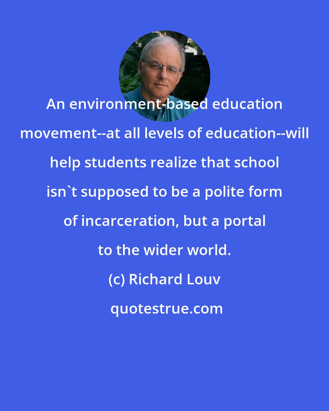 Richard Louv: An environment-based education movement--at all levels of education--will help students realize that school isn't supposed to be a polite form of incarceration, but a portal to the wider world.