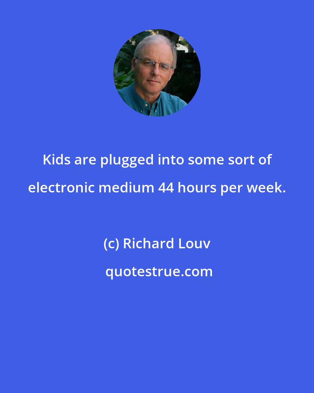 Richard Louv: Kids are plugged into some sort of electronic medium 44 hours per week.