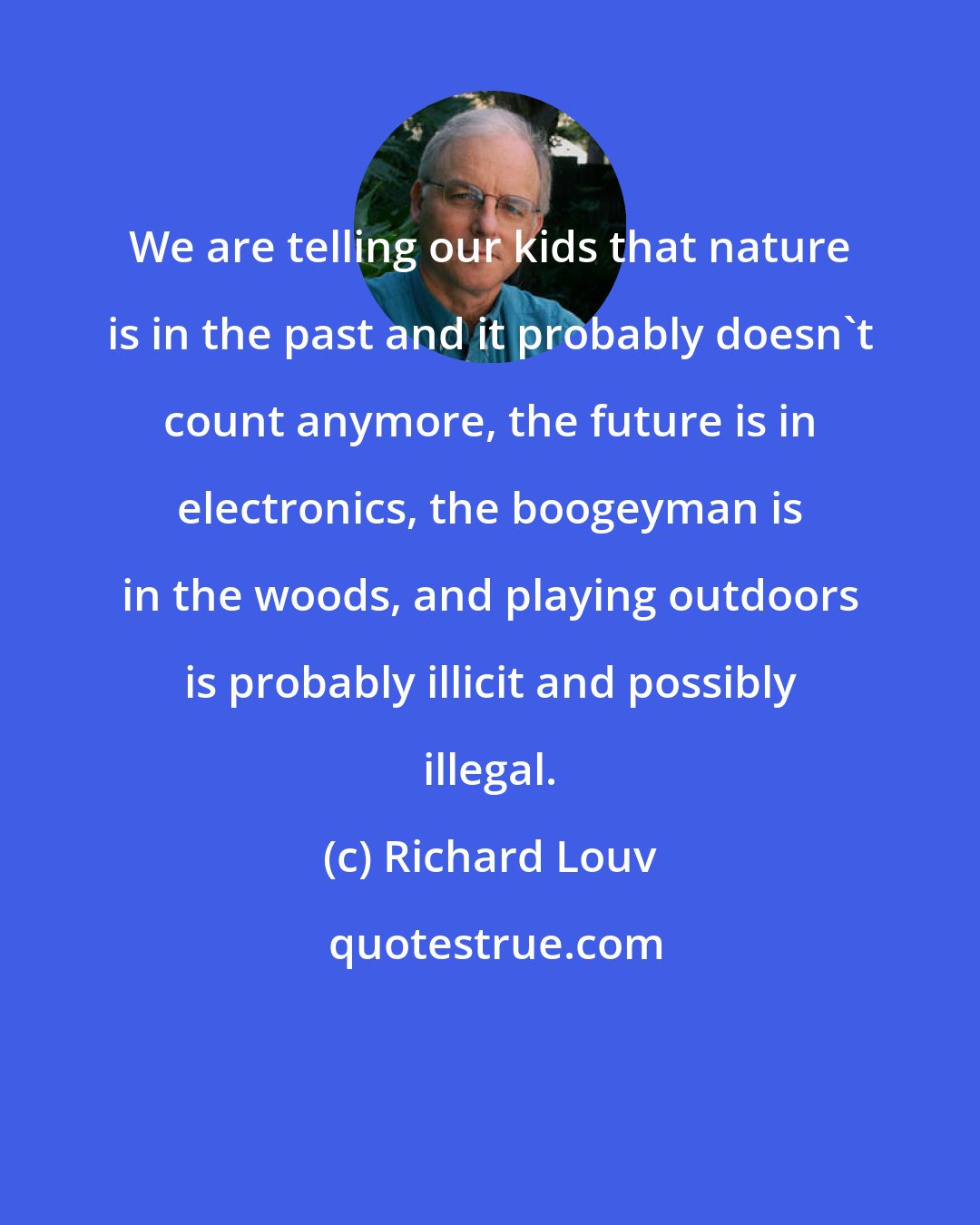 Richard Louv: We are telling our kids that nature is in the past and it probably doesn't count anymore, the future is in electronics, the boogeyman is in the woods, and playing outdoors is probably illicit and possibly illegal.