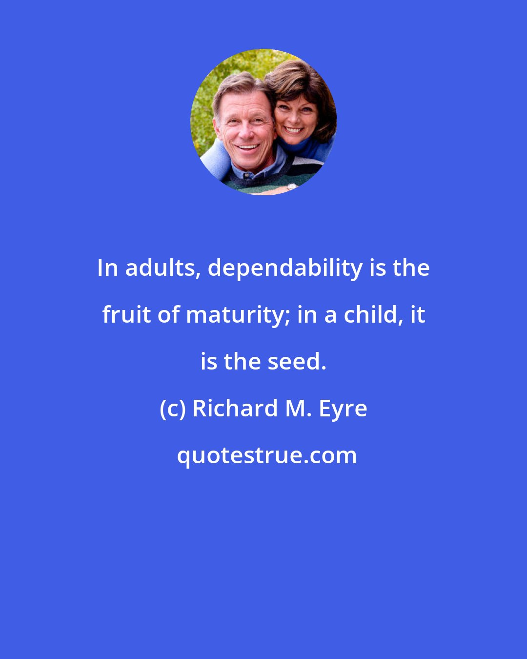 Richard M. Eyre: In adults, dependability is the fruit of maturity; in a child, it is the seed.