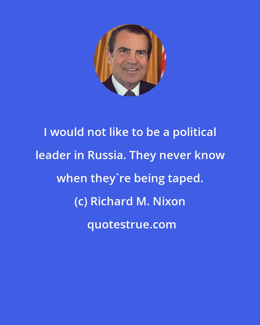 Richard M. Nixon: I would not like to be a political leader in Russia. They never know when they're being taped.